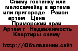 Сниму гостинку или малосемейку в артеме или пригороде › Район ­ артем › Цена ­ 17 000 - Приморский край, Артем г. Недвижимость » Квартиры сниму   